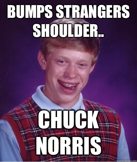 Bumps strangers shoulder.. Chuck norris  Unlucky Brian