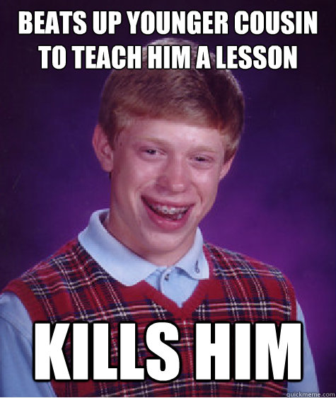 Beats up younger cousin to teach him a lesson kills him  Bad Luck Brian