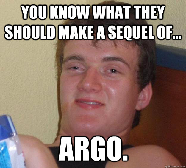 You know what they should make a sequel of... Argo.  10 Guy