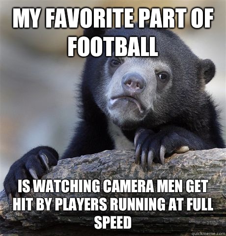 My favorite part of football Is watching camera men get hit by players running at full speed - My favorite part of football Is watching camera men get hit by players running at full speed  Confession Bear