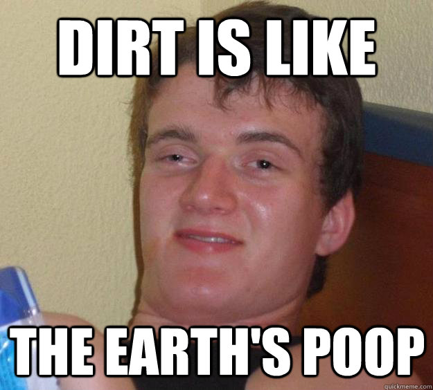 dirt is like the earth's poop  10 Guy