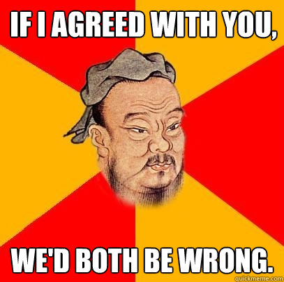 If I agreed with you,  we'd both be wrong. - If I agreed with you,  we'd both be wrong.  Confucius says