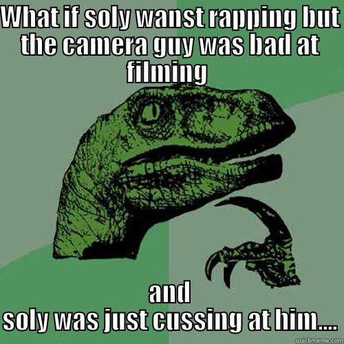 WHAT IF SOLY WANST RAPPING BUT THE CAMERA GUY WAS BAD AT FILMING  AND SOLY WAS JUST CUSSING AT HIM.... Philosoraptor