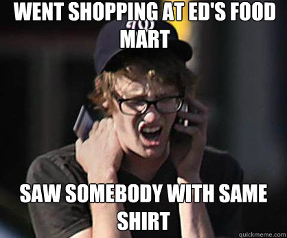 Went shopping at Ed's Food Mart saw somebody with same shirt  Sad Hipster