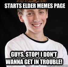 STARTS ELDER memes page Guys, STOP! I don't wanna get in trouble!  High School Freshman