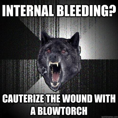 Internal Bleeding? Cauterize the wound with a blowtorch  Insanity Wolf