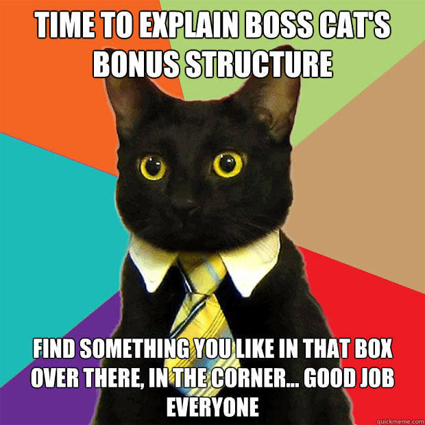 time to explain boss cat's bonus structure find something you like in that box over there, in the corner... good job everyone  Business Cat