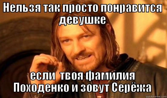 НЕЛЬЗЯ ТАК ПРОСТО ПОНРАВИТСЯ ДЕВУШКЕ ЕСЛИ  ТВОЯ ФАМИЛИЯ ПОХОДЕНКО И ЗОВУТ СЕРЁЖА Boromir