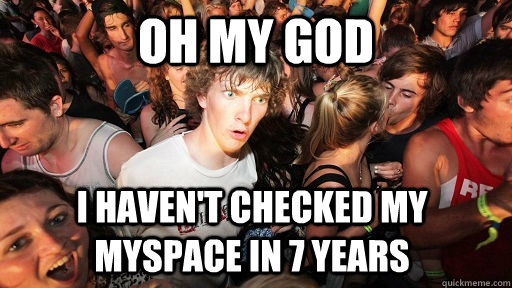 oh my god i haven't checked my myspace in 7 years - oh my god i haven't checked my myspace in 7 years  Sudden Clarity Clarence