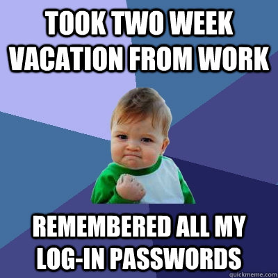 Took two week vacation from work remembered all my log-in passwords - Took two week vacation from work remembered all my log-in passwords  Success Kid