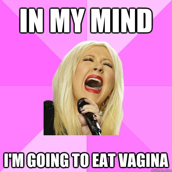 in my mind i'm going to eat vagina  Wrong Lyrics Christina