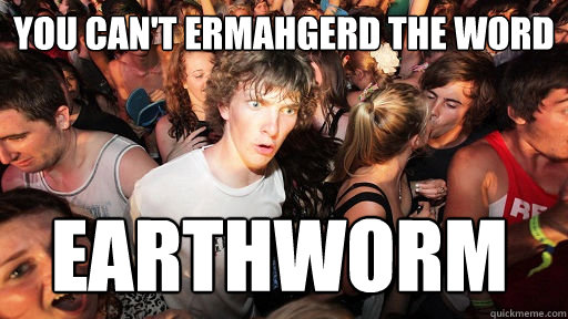 You can't ermahgerd the word earthworm  Sudden Clarity Clarence