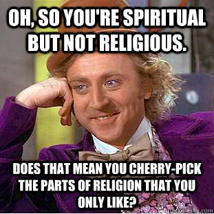 Oh, so you're spiritual but not religious. Does that mean you cherry-pick the parts of religion that you only like?  Condescending Wonka