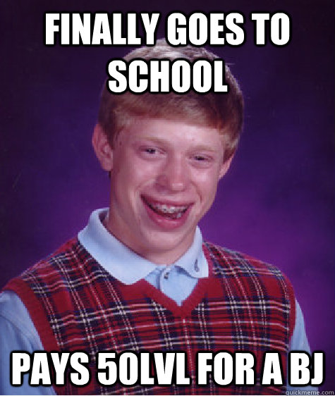 Finally goes to school Pays 50LVL for A BJ  Bad Luck Brian