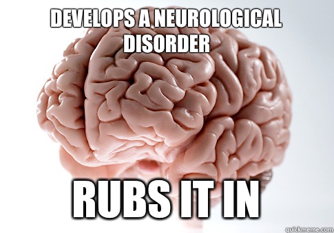 DEVELOPS A NEUROLOGICAL DISORDER RUBS IT IN - DEVELOPS A NEUROLOGICAL DISORDER RUBS IT IN  Scumbag Brain