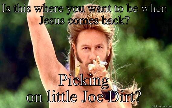 Don't forget to whipe your DIRT! - IS THIS WHERE YOU WANT TO BE WHEN JESUS COMES BACK? PICKING ON LITTLE JOE DIRT? Misc