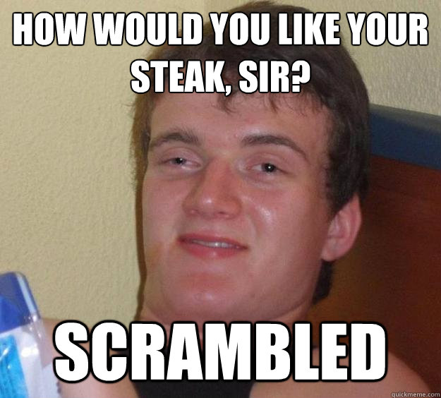 How would you like your steak, sir? Scrambled  10 Guy