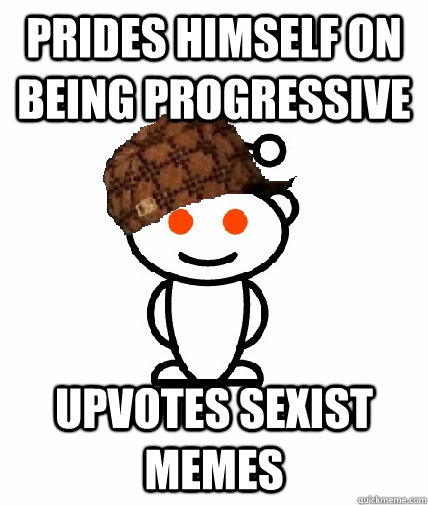 prides himself on being progressive Upvotes sexist memes  Scumbag Reddit