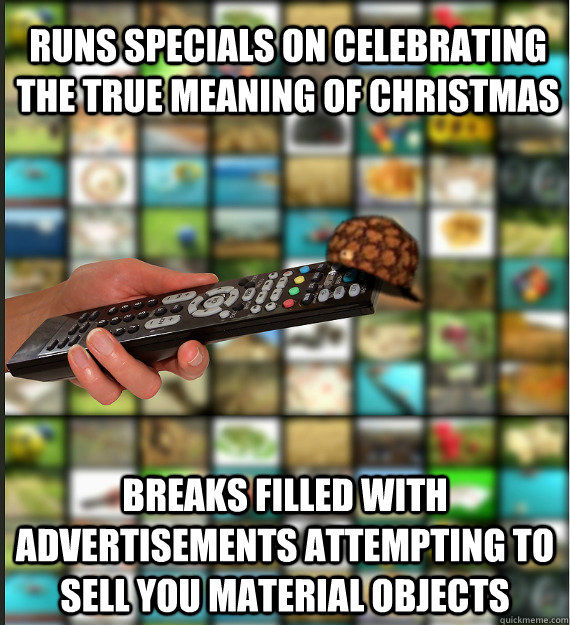 RUNS SPECIALS ON CELEBRATING THE TRUE MEANING OF CHRISTMAS BREAKS FILLED WITH ADVERTISEMENTS ATTEMPTING TO SELL YOU MATERIAL OBJECTS - RUNS SPECIALS ON CELEBRATING THE TRUE MEANING OF CHRISTMAS BREAKS FILLED WITH ADVERTISEMENTS ATTEMPTING TO SELL YOU MATERIAL OBJECTS  Scumbag Media