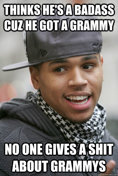 thinks he's a badass cuz he got a grammy no one gives a shit about grammys  Scumbag Chris Brown