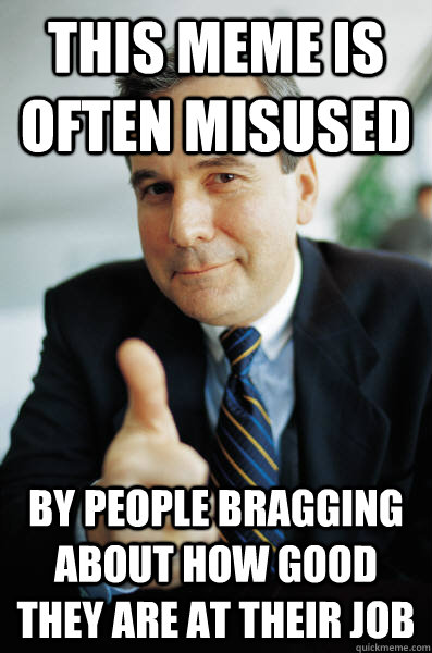 THIS MEME IS OFTEN MISUSED BY PEOPLE BRAGGING ABOUT HOW GOOD THEY ARE AT THEIR JOB - THIS MEME IS OFTEN MISUSED BY PEOPLE BRAGGING ABOUT HOW GOOD THEY ARE AT THEIR JOB  Good Guy Boss
