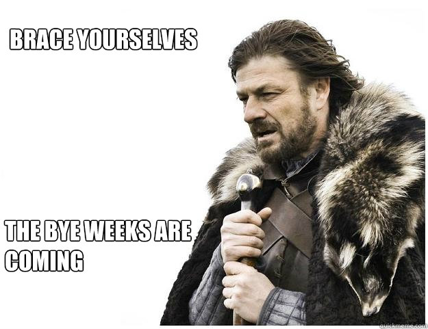 Brace yourselves
 the bye weeks are coming  Imminent Ned