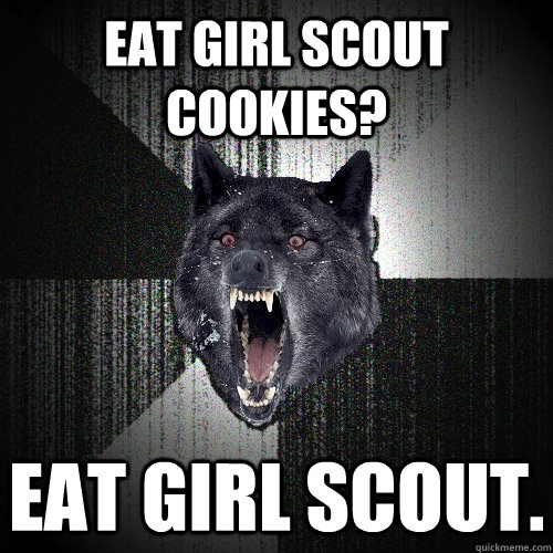 Eat girl scout cookies? Eat Girl scout.  Insanity Wolf