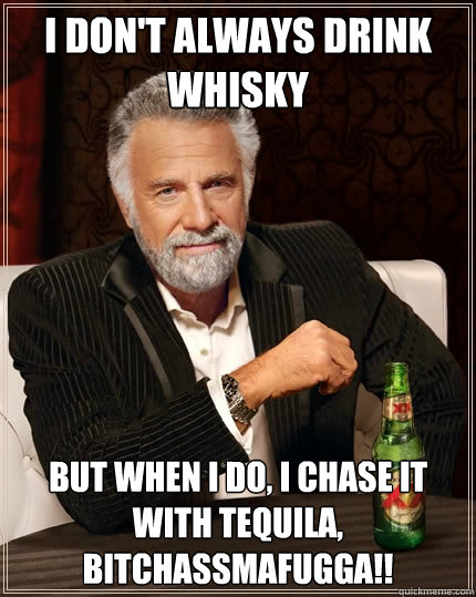 I DON'T ALWAYS DRINK WHISKY but when i do, I CHASE IT WITH TEQUILA, bitchassmafugga!!  The Most Interesting Man In The World