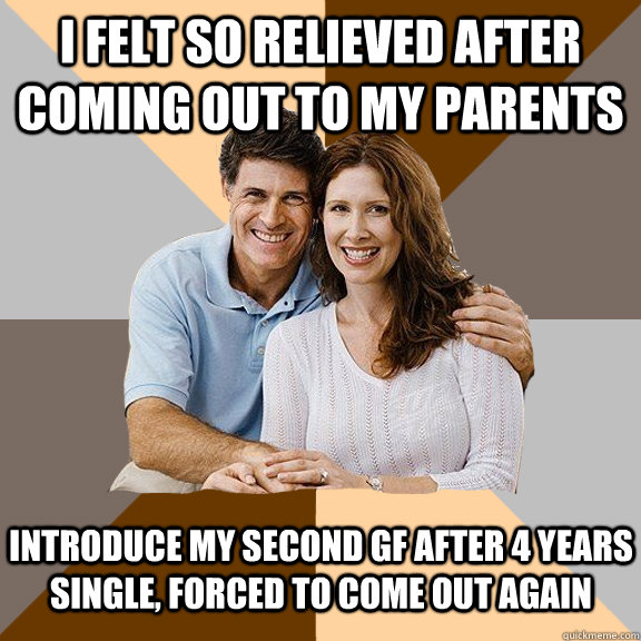 I felt so relieved after coming out to my parents Introduce my second gf after 4 years single, forced to come out again  Scumbag Parents