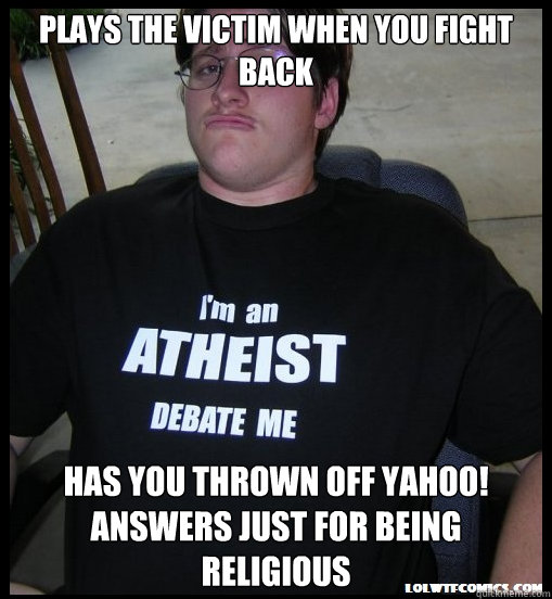 Plays the victim when you fight back Has you thrown off Yahoo! Answers just for being religious - Plays the victim when you fight back Has you thrown off Yahoo! Answers just for being religious  Scumbag Atheist