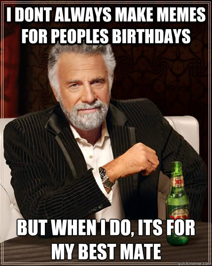 I dont always make memes for Peoples birthdays but when I do, Its for my best mate  The Most Interesting Man In The World