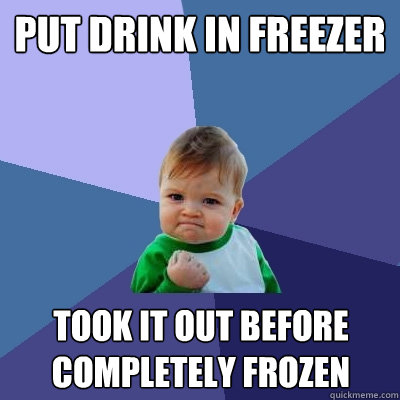 put drink in freezer took it out before completely frozen  Success Kid