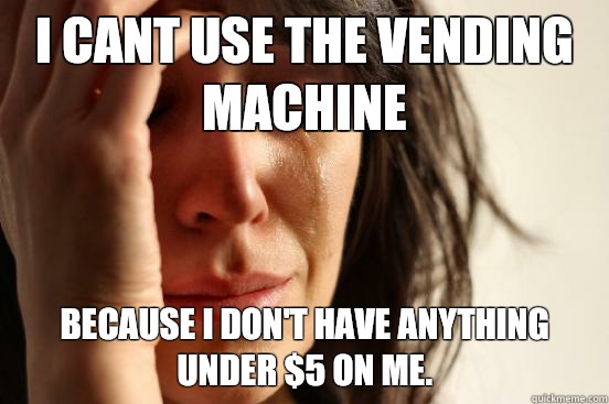 I cant use the vending machine Because I don't have anything under $5 on me. - I cant use the vending machine Because I don't have anything under $5 on me.  First World Problems