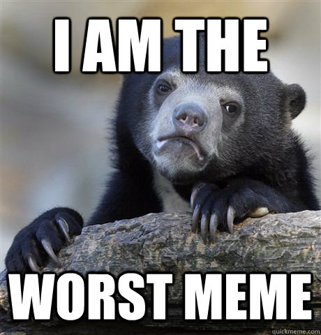 I am the worst meme  Confession Bear