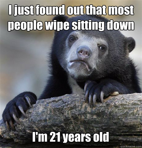 I just found out that most people wipe sitting down I'm 21 years old  Confession Bear