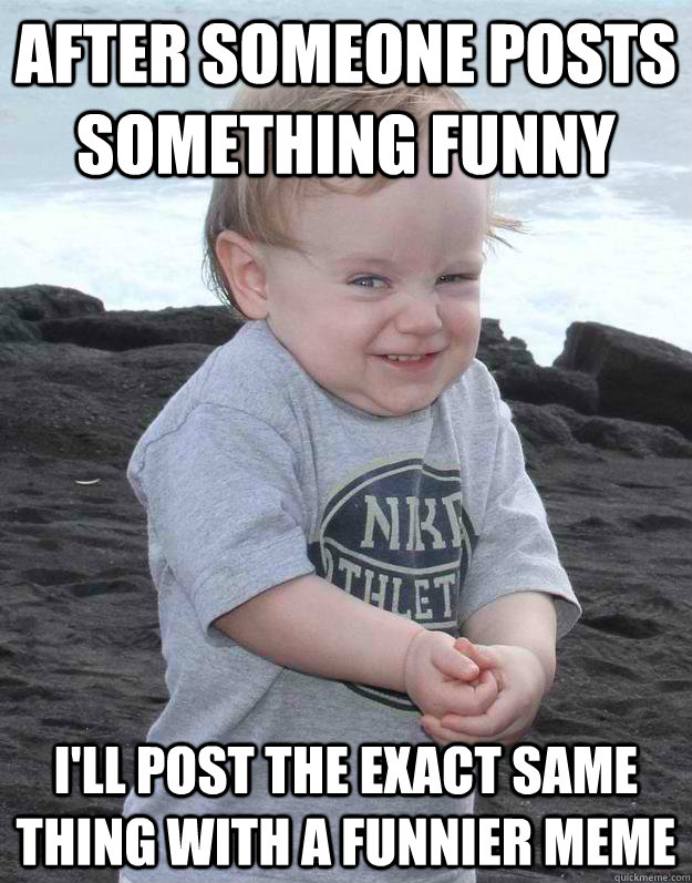 after someone posts something funny i'll post the exact same thing with a funnier meme  Evil Plotting Baby