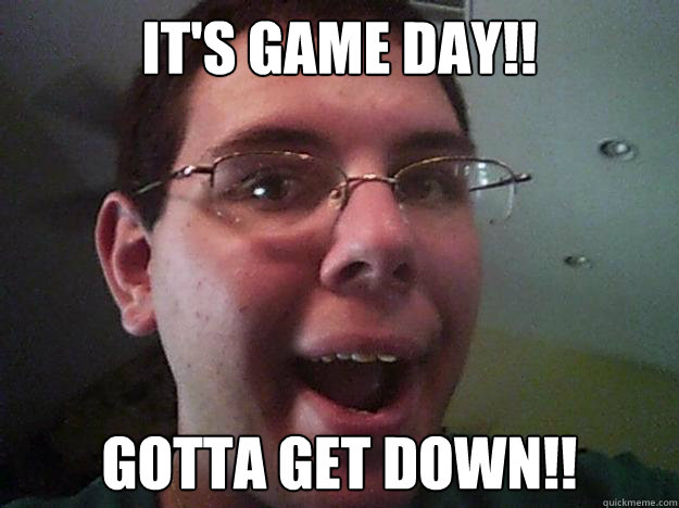 It's game day!! GOTTA GET DOWN!! - It's game day!! GOTTA GET DOWN!!  GottaGetDownGuy