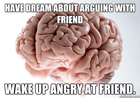 Have dream about arguing with friend wake up angry at friend. - Have dream about arguing with friend wake up angry at friend.  Scumbag Brain