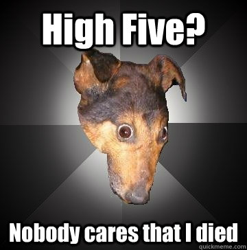 High Five? Nobody cares that I died  Depression Dog