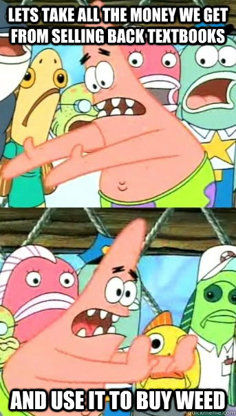 Lets take all the money we get from selling back textbooks and use it to buy weed  Push it somewhere else Patrick