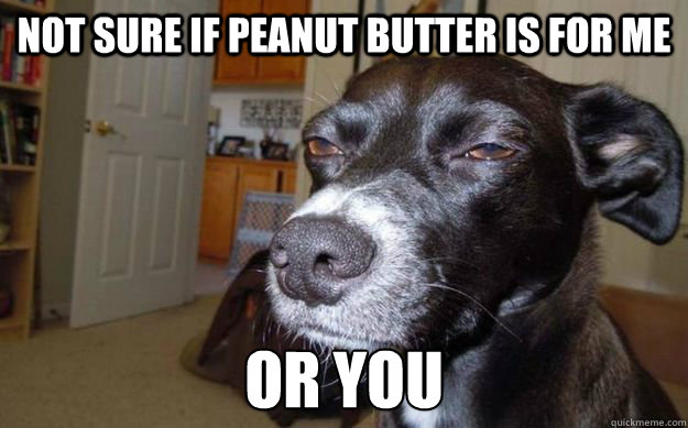 Not sure if peanut butter is for me or you - Not sure if peanut butter is for me or you  Misc