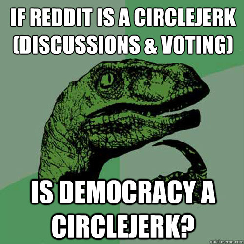 If Reddit is a circlejerk
(Discussions & voting) Is democracy a circlejerk?  Philosoraptor