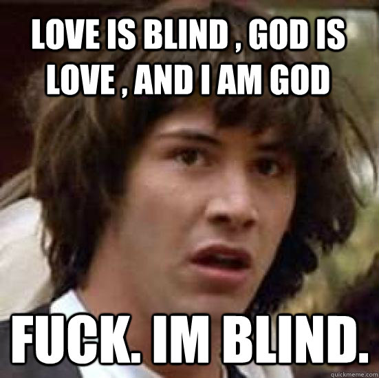 love is blind , god is love , and i am god fuck. im blind.  conspiracy keanu