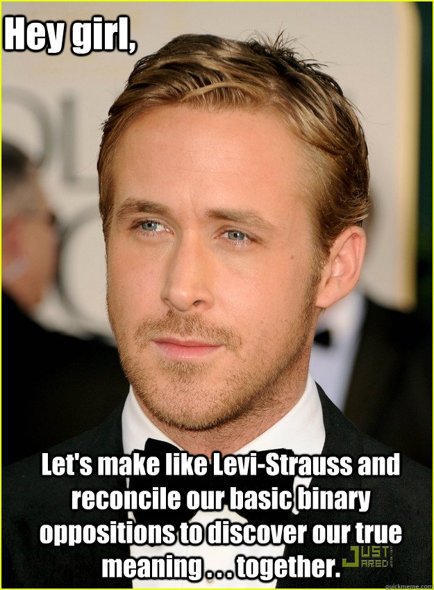 Hey girl, Let's make like Levi-Strauss and reconcile our basic binary oppositions to discover our true meaning . . . together. - Hey girl, Let's make like Levi-Strauss and reconcile our basic binary oppositions to discover our true meaning . . . together.  Ryan Gosling