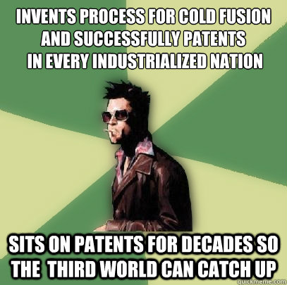 invents process for cold fusion and successfully patents
 in every industrialized nation sits on patents for decades so the  third world can catch up  Helpful Tyler Durden