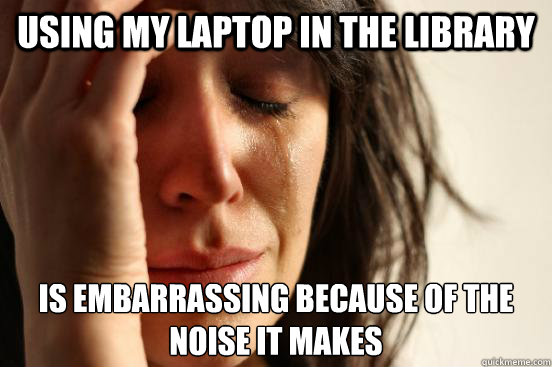 Using my laptop in the library is embarrassing because of the noise it makes  First World Problems