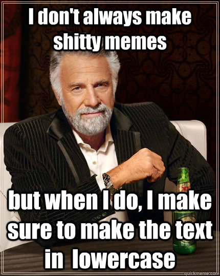 I don't always make shitty memes but when I do, I make sure to make the text in  lowercase  The Most Interesting Man In The World