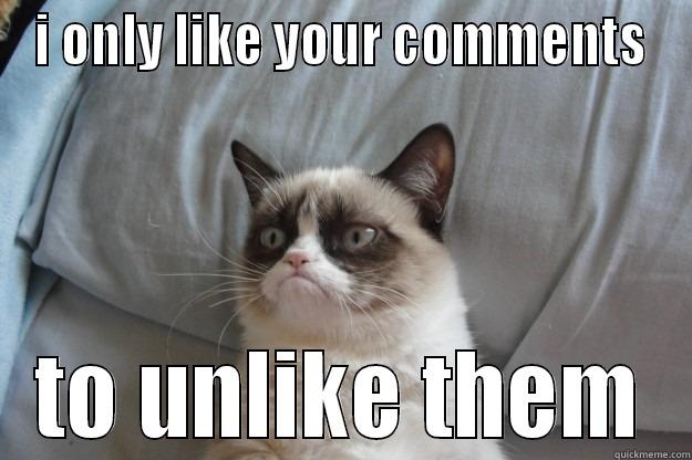 I ONLY LIKE YOUR COMMENTS TO UNLIKE THEM Grumpy Cat