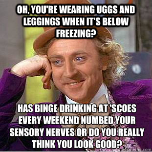 Oh, you're wearing uggs and leggings when it's below freezing? Has binge drinking at 'scoes every weekend numbed your sensory nerves or do you really think you look good? - Oh, you're wearing uggs and leggings when it's below freezing? Has binge drinking at 'scoes every weekend numbed your sensory nerves or do you really think you look good?  Creepy Wonka