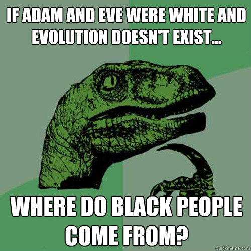 IF ADAM AND EVE were white and evolution doesn't exist... where do black people come from?  Philosoraptor